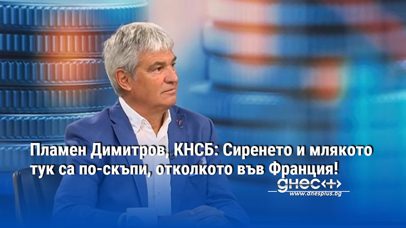 Пламен Димитров, КНСБ: Сиренето и млякото тук са по-скъпи, отколкото във Франция!