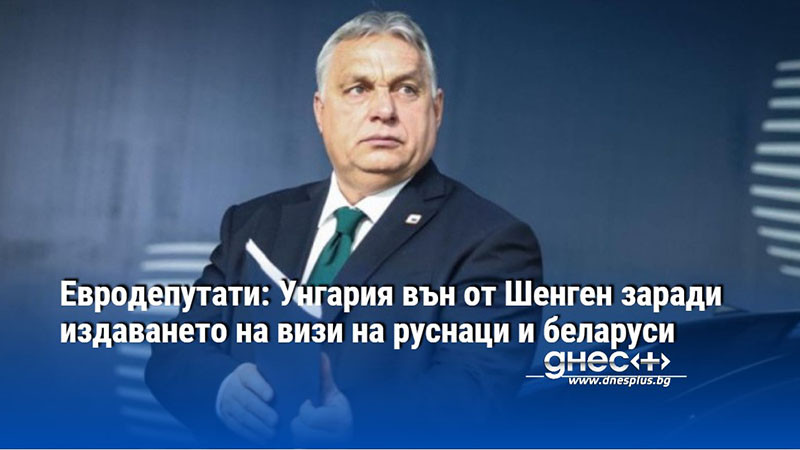 Евродепутати: Унгария вън от Шенген заради издаването на визи на руснаци и беларуси