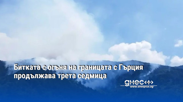 Битката с огъня на границата с Гърция продължава трета седмица