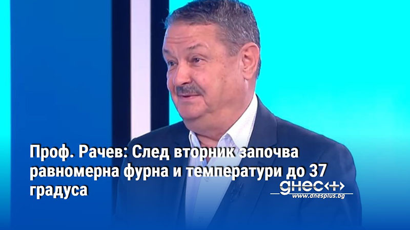 Проф. Рачев: След вторник започва равномерна фурна и температури до 37 градуса