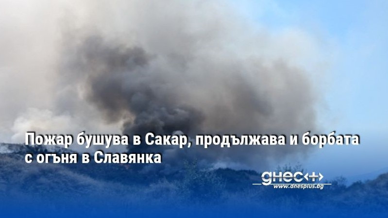 Пожар бушува в Сакар, продължава и борбата с огъня в Славянка