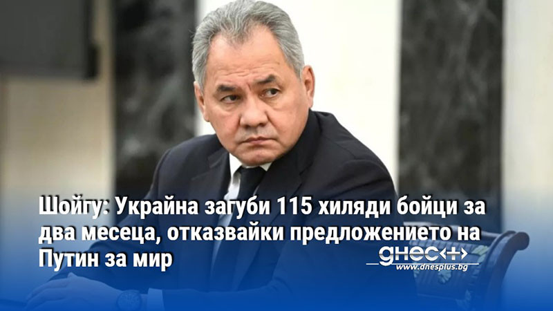 Шойгу: Украйна загуби 115 хиляди бойци за два месеца, отказвайки предложението на Путин за мир