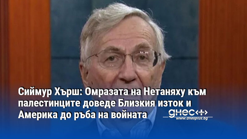 Сиймур Хърш: Омразата на Нетаняху към палестинците доведе Близкия изток и Америка до ръба на войната