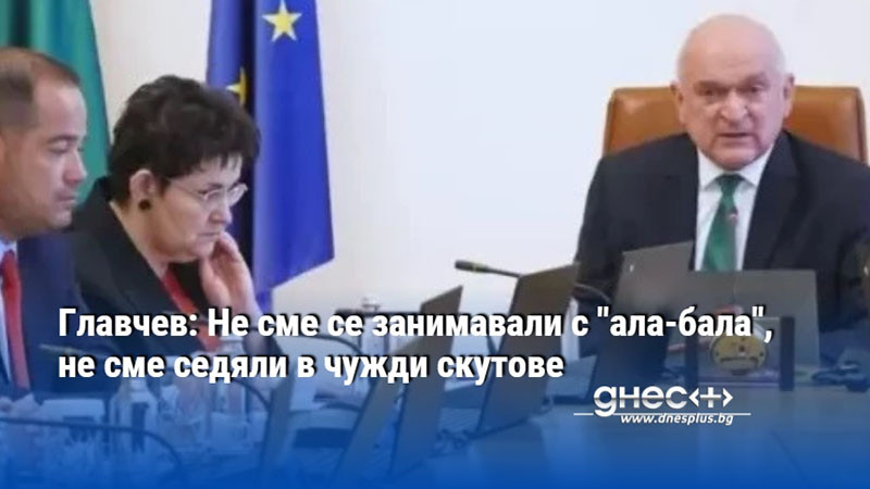 Главчев: Не сме се занимавали с "ала-бала", не сме седяли в чужди скутове