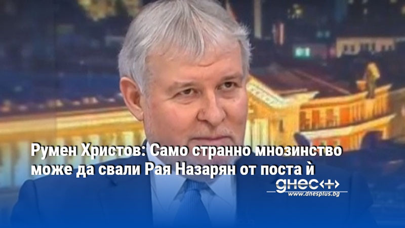 Румен Христов: Само странно мнозинство може да свали Рая Назарян от поста ѝ