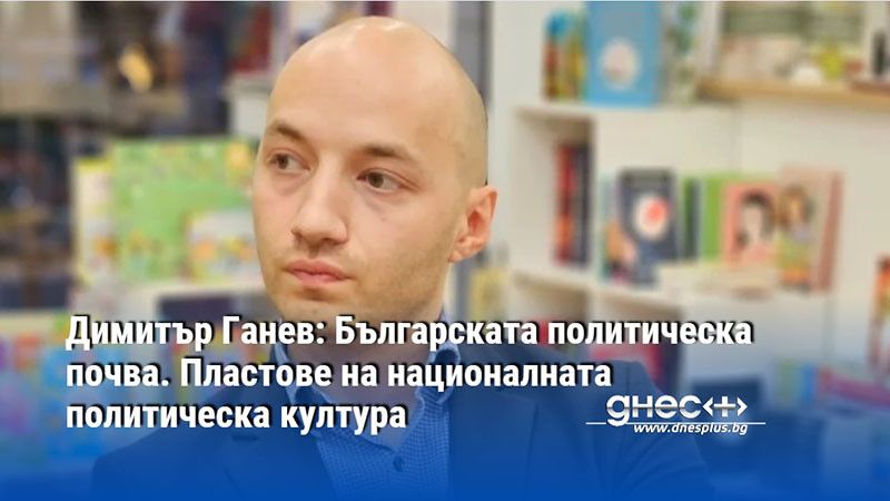 Димитър Ганев: Българската политическа почва. Пластове на националната политическа култура