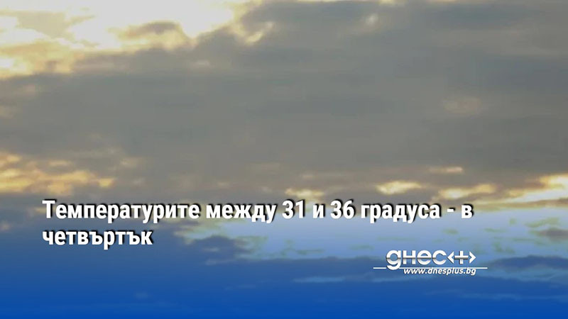 Температурите между 31 и 36 градуса - в четвъртък