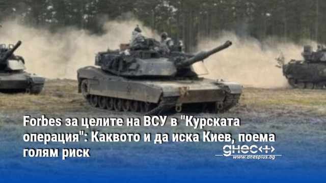 Forbes за целите на ВСУ в "Курската операция": Каквото и да иска Киев, поема голям риск