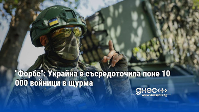 "Форбс": Украйна е съсредоточила поне 10 000 войници в щурма
