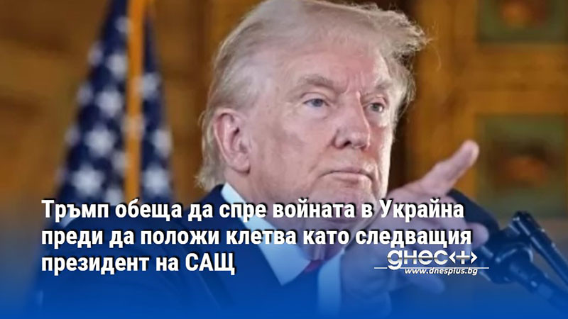 Тръмп обеща да спре войната в Украйна преди да положи клетва като следващия президент на САЩ