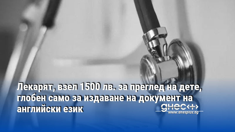 Лекарят, взел 1500 лв. за преглед на дете, глобен само за издаване на документ на английски език