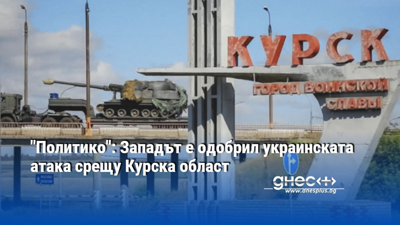 "Политико": Западът е одобрил украинската атака срещу Курска област