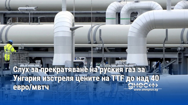 Слух за прекратяване на руския газ за Унгария изстреля цените на TTF до над 40 евро/мвтч