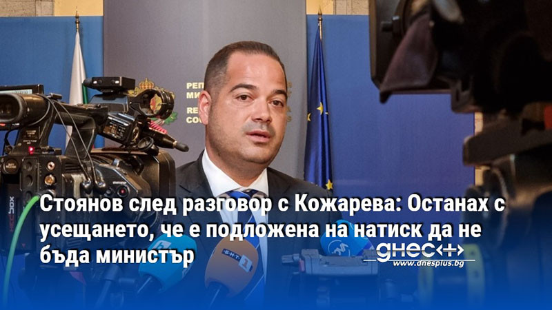 Стоянов след разговор с Кожарева: Останах с усещането, че е подложена на натиск да не бъда министър