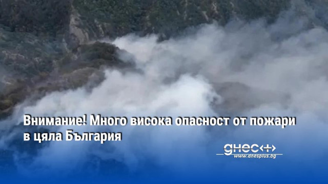 Внимание! Много висока опасност от пожари в цяла България