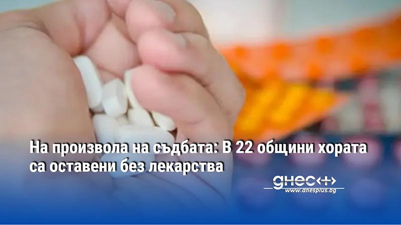 На произвола на съдбата: В 22 общини хората са оставени без лекарства