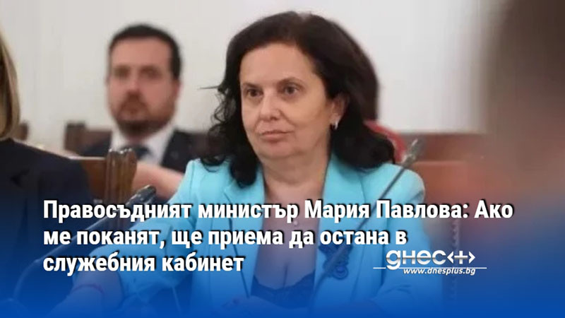 Правосъдният министър Мария Павлова: Ако ме поканят, ще приема да остана в служебния кабинет