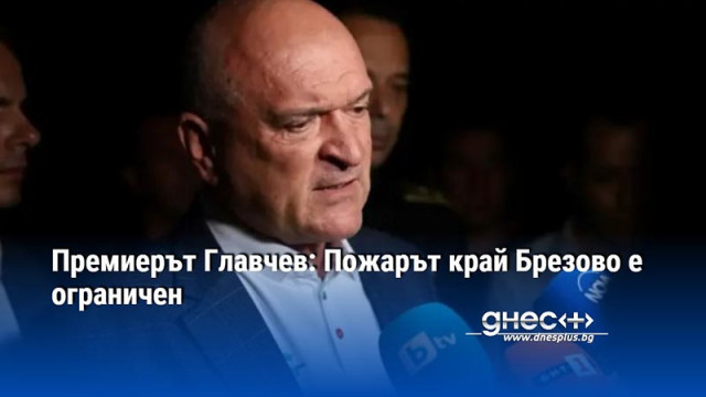 Премиерът Главчев: Пожарът край Брезово е ограничен