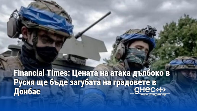 Financial Times: Цената на атака дълбоко в Русия ще бъде загубата на градовете в Донбас