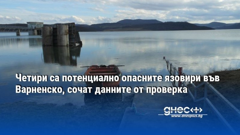 Четири са потенциално опасните язовири във Варненско, сочат данните от проверка