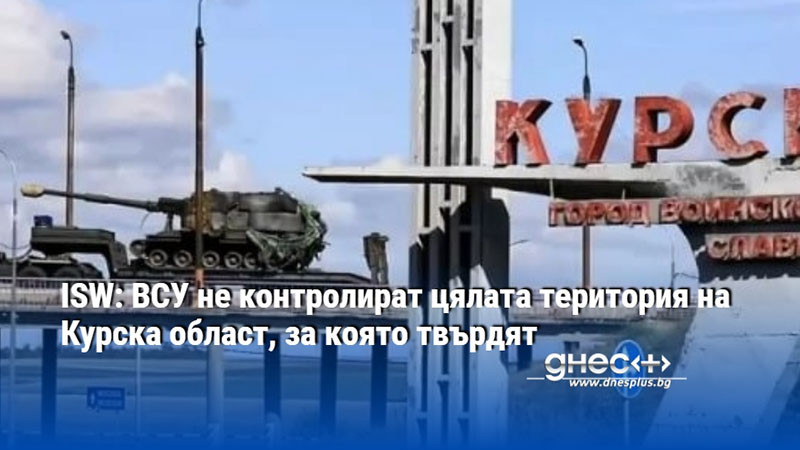 ISW: ВСУ не контролират цялата територия на Курска област, за която твърдят