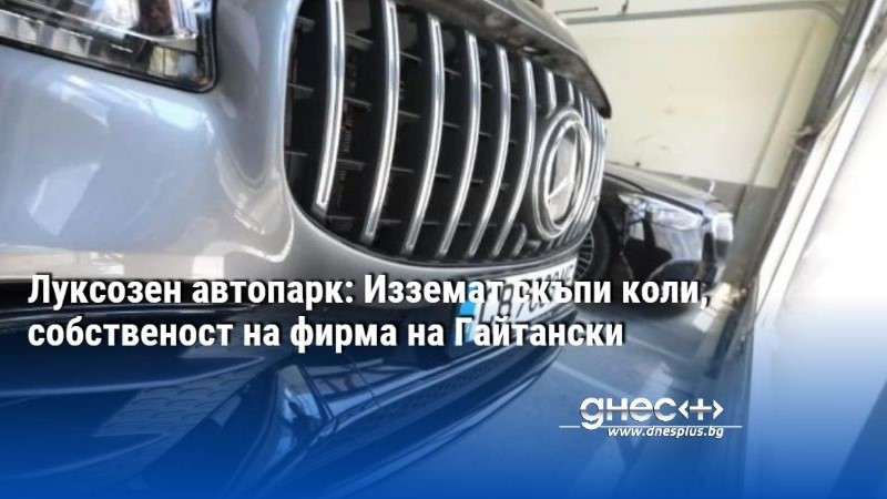 Луксозен автопарк: Изземат скъпи коли, собственост на фирма на Гайтански