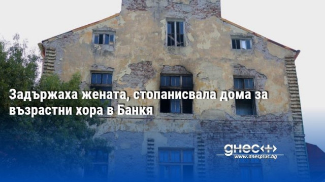 Задържаха жената, стопанисвала дома за възрастни хора в Банкя