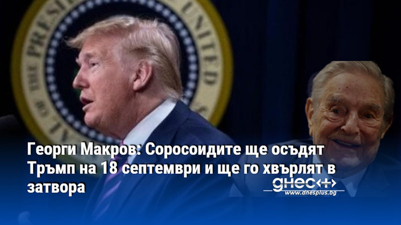 Георги Макров: Соросоидите ще осъдят Тръмп на 18 септември и ще го хвърлят в затвора