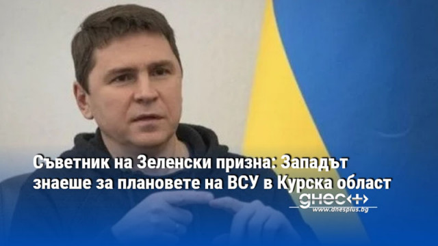 Съветник на Зеленски призна: Западът знаеше за плановете на ВСУ в Курска област