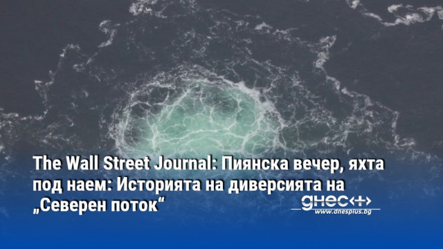 The Wall Street Journal: Пиянска вечер, яхта под наем: Историята на диверсията на „Северен поток“