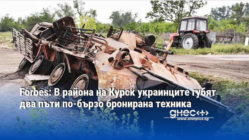 Forbes: В района на Курск украинците губят два пъти по-бързо бронирана техника