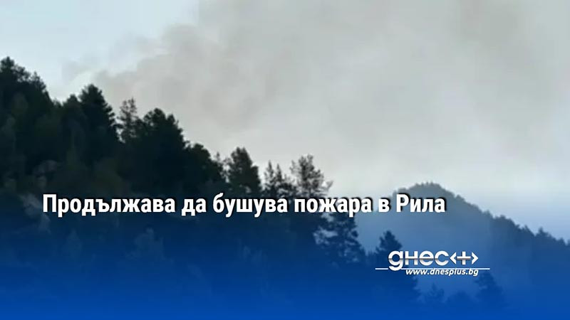 Продължава да бушува пожара в Рила