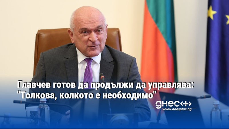 Главчев готов да продължи да управлява: "Толкова, колкото е необходимо"