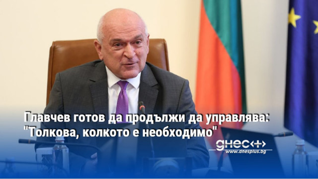 Главчев готов да продължи да управлява: "Толкова, колкото е необходимо"