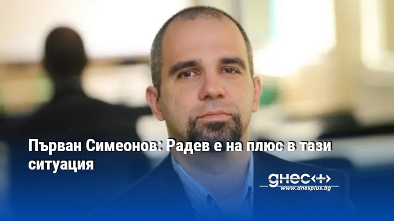 Първан Симеонов: Радев е на плюс в тази ситуация