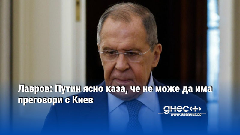 Лавров: Путин ясно каза, че не може да има преговори с Киев