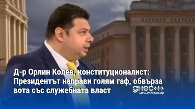 Д-р Орлин Колев, конституционалист: Президентът направи голям гаф, обвърза вота със служебната власт