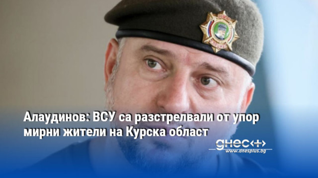 Алаудинов: ВСУ са разстрелвали от упор мирни жители на Курска област