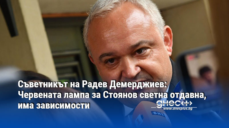 Съветникът на Радев Демерджиев: Червената лампа за Стоянов светна отдавна, има зависимости