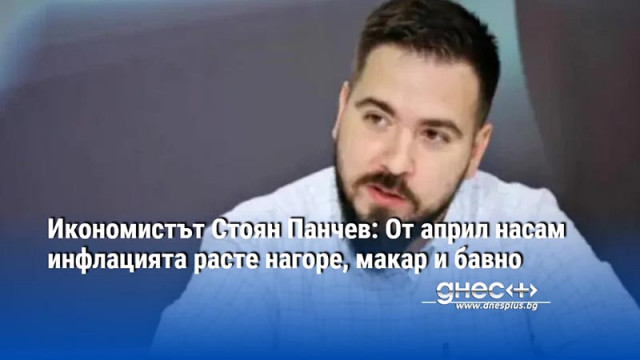 Икономистът Стоян Панчев: От април насам инфлацията расте нагоре, макар и бавно