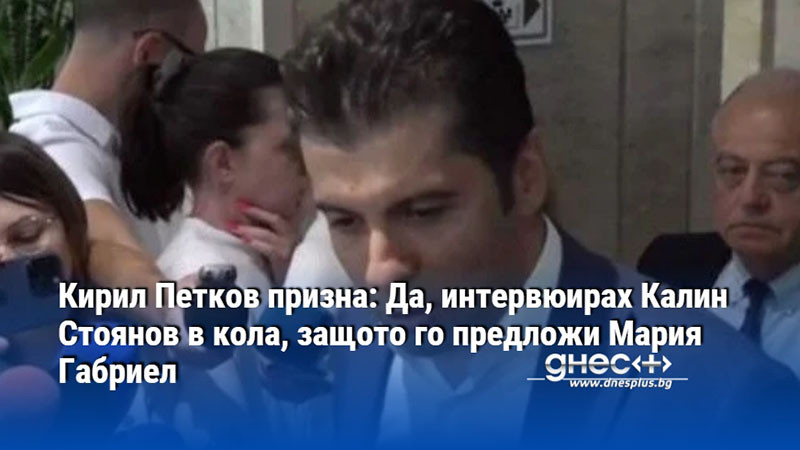 Кирил Петков призна: Да, интервюирах Калин Стоянов в кола, защото го предложи Мария Габриел