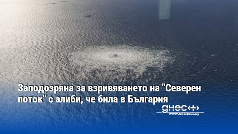 Заподозряна за взривяването на "Северен поток" с алиби, че била в България