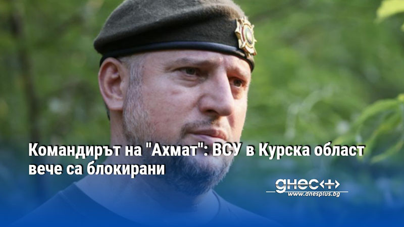Командирът на "Ахмат": ВСУ в Курска област вече са блокирани