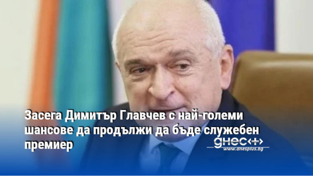 Засега Димитър Главчев с най-големи шансове да продължи да бъде служебен премиер