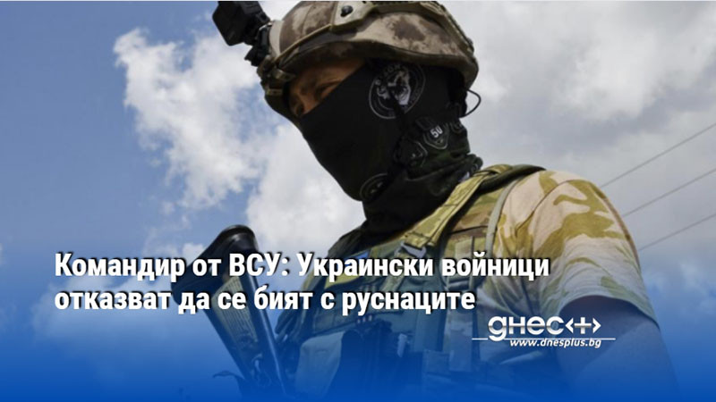 Командир от ВСУ: Украински войници отказват да се бият с руснаците
