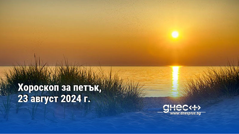 Хороскоп за петък, 23 август 2024 г.