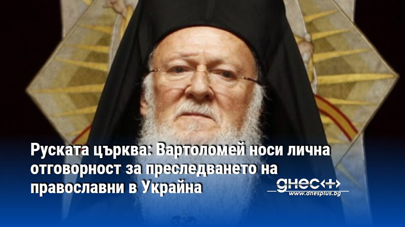 Руската църква: Вартоломей носи лична отговорност за преследването на православни в Украйна