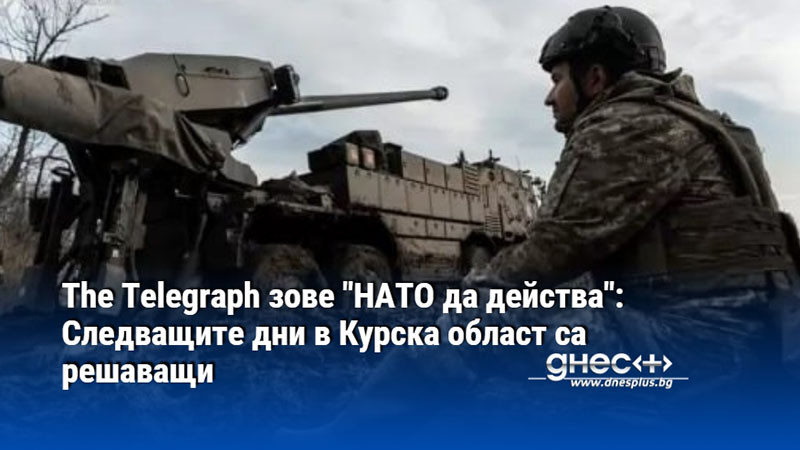 The Telegraph зове "НАТО да действа": Следващите дни в Курска област са решаващи