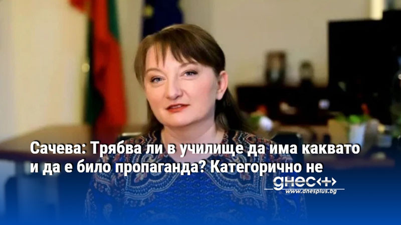 Сачева: Трябва ли в училище да има каквато и да е било пропаганда? Категорично не