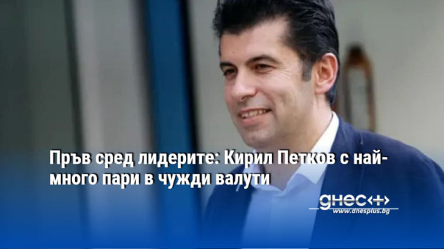 Пръв сред лидерите: Кирил Петков с най-много пари в чужди валути